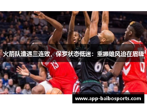 火箭队遭遇三连败，保罗状态低迷：重振雄风迫在眉睫