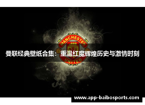 曼联经典壁纸合集：重温红魔辉煌历史与激情时刻