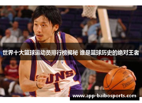 世界十大篮球运动员排行榜揭秘 谁是篮球历史的绝对王者