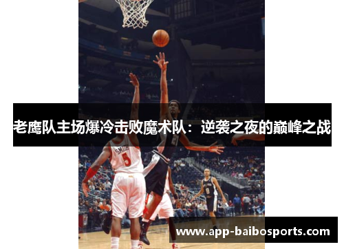老鹰队主场爆冷击败魔术队：逆袭之夜的巅峰之战