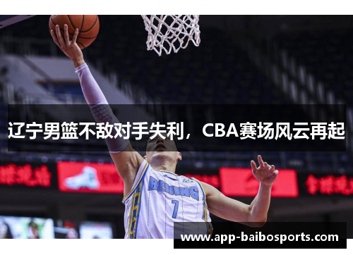 辽宁男篮不敌对手失利，CBA赛场风云再起