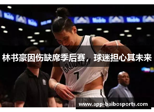 林书豪因伤缺席季后赛，球迷担心其未来