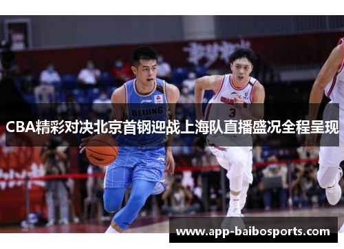 CBA精彩对决北京首钢迎战上海队直播盛况全程呈现