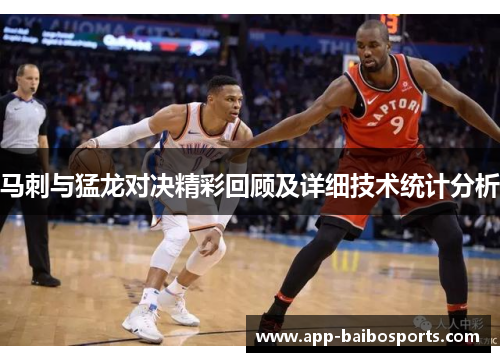 马刺与猛龙对决精彩回顾及详细技术统计分析